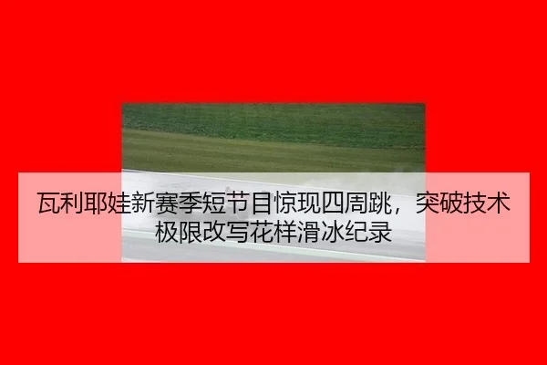 瓦利耶娃新赛季短节目惊现四周跳，突破技术极限改写花样滑冰纪录